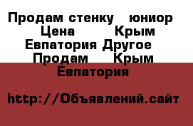 Продам стенку ,,юниор'' › Цена ­ 10 - Крым, Евпатория Другое » Продам   . Крым,Евпатория